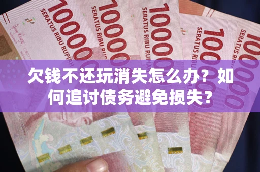 北京欠钱不还玩消失怎么办？如何追讨债务避免损失？