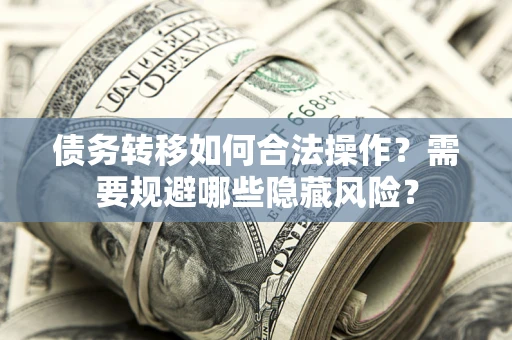 北京债务转移如何合法操作？需要规避哪些隐藏风险？