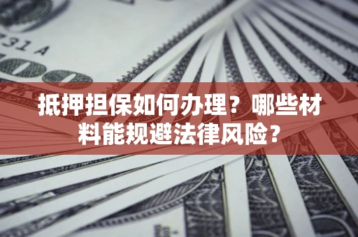 北京抵押担保如何办理？哪些材料能规避法律风险？