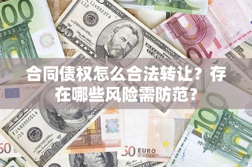 北京合同债权怎么合法转让？存在哪些风险需防范？