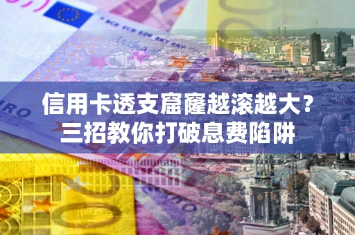 北京信用卡透支窟窿越滚越大？三招教你打破息费陷阱