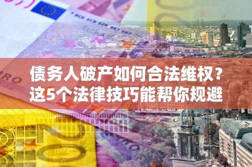 北京债务人破产如何合法维权？这5个法律技巧能帮你规避风险