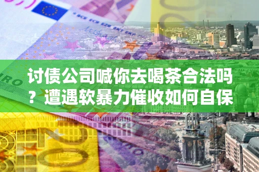 北京讨债公司喊你去喝茶合法吗？遭遇软暴力催收如何自保？