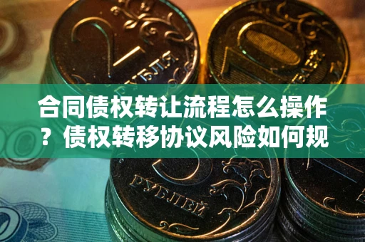 北京合同债权转让流程怎么操作？债权转移协议风险如何规避？