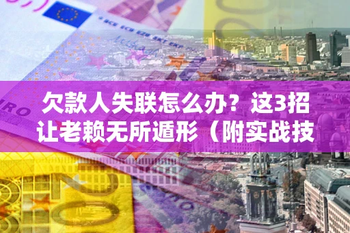 北京欠款人失联怎么办？这3招让老赖无所遁形（附实战技巧）