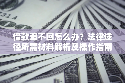 北京借款追不回怎么办?法律途径所需材料解析及操作指南 北京借款追不回怎么办?法律途径所需材料解析及操作指南