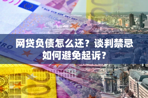 北京网贷负债怎么还？谈判禁忌如何避免起诉？