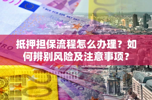 北京抵押担保流程怎么办理？如何辨别风险及注意事项？