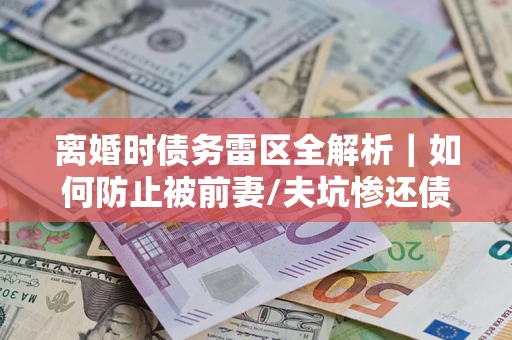 北京离婚时债务雷区全解析｜如何防止被前妻/夫坑惨还债？