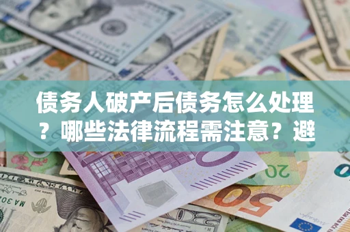 北京债务人破产后债务怎么处理？哪些法律流程需注意？避免踩坑指南