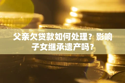 北京父亲欠贷款如何处理?影响子女继承遗产吗? 北京父亲欠贷款如何处理?影响子女继承遗产吗?