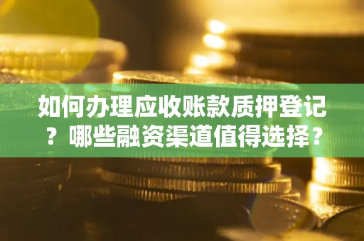 北京如何办理应收账款质押登记？哪些融资渠道值得选择？