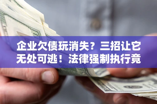 北京企业欠债玩消失？三招让它无处可逃！法律强制执行竟比讨债公司还狠？