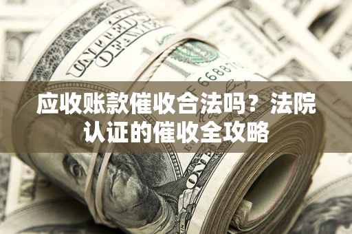 北京应收账款催收合法吗？法院认证的催收全攻略