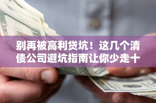北京别再被高利贷坑！这几个清债公司避坑指南让你少走十年弯路