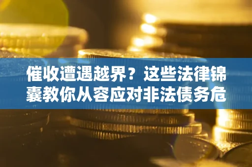 北京催收遭遇越界？这些法律锦囊教你从容应对非法债务危机