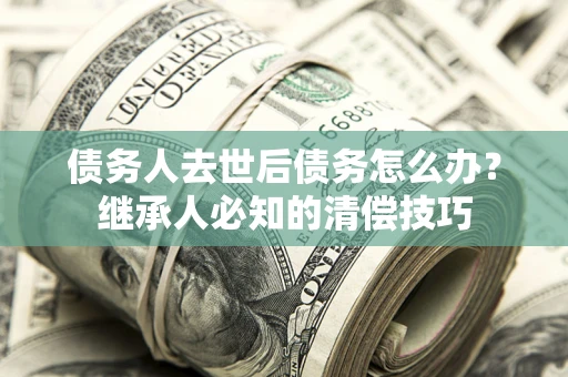 北京债务人去世后债务怎么办？继承人必知的清偿技巧