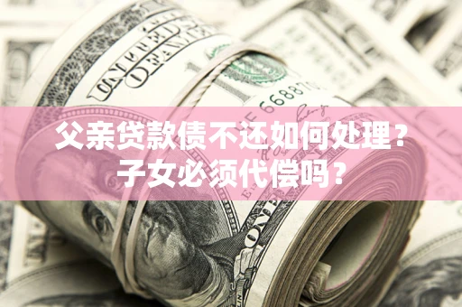 北京父亲贷款债不还如何处理？子女必须代偿吗？
