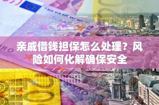 北京亲戚借钱担保怎么处理？风险如何化解确保安全