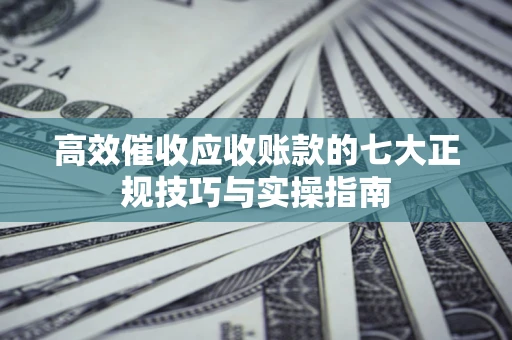 北京高效催收应收账款的七大正规技巧与实操指南