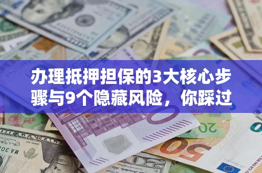 北京办理抵押担保的3大核心步骤与9个隐藏风险，你踩过哪个坑？