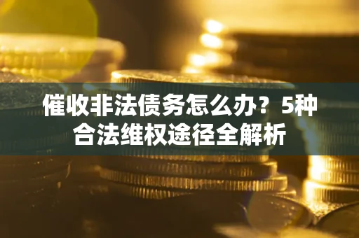 北京催收非法债务怎么办？5种合法维权途径全解析