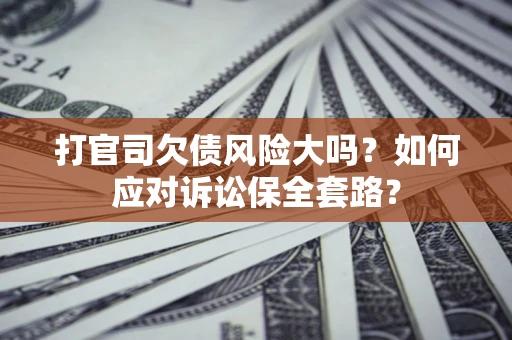 北京打官司欠债风险大吗？如何应对诉讼保全套路？