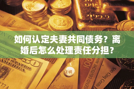 北京如何认定夫妻共同债务？离婚后怎么处理责任分担？