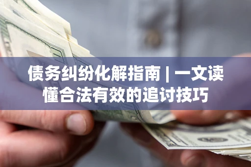 北京债务纠纷化解指南 | 一文读懂合法有效的追讨技巧
