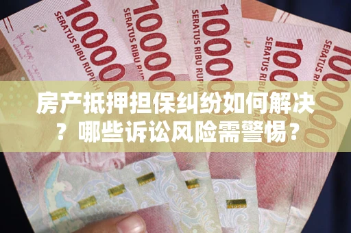 北京房产抵押担保纠纷如何解决？哪些诉讼风险需警惕？