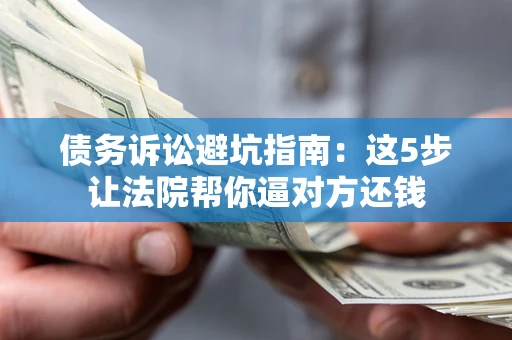 北京债务诉讼避坑指南：这5步让法院帮你逼对方还钱
