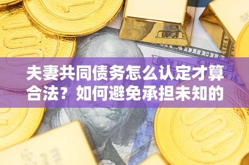 北京夫妻共同债务怎么认定才算合法？如何避免承担未知的债务风险？