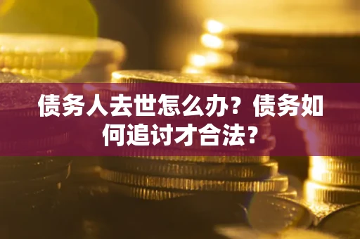 北京债务人去世怎么办？债务如何追讨才合法？