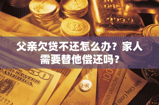 北京父亲欠贷不还怎么办？家人需要替他偿还吗？