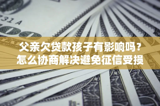 北京父亲欠贷款孩子有影响吗？怎么协商解决避免征信受损？