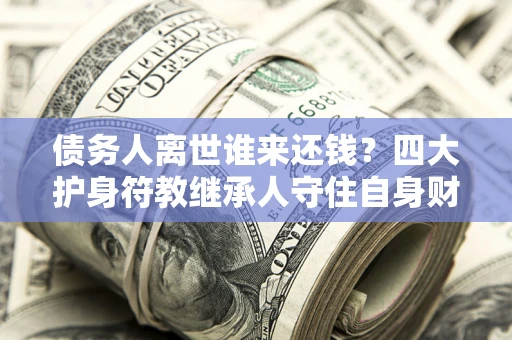 北京债务人离世谁来还钱？四大护身符教继承人守住自身财产