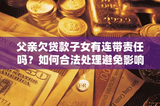 北京父亲欠贷款子女有连带责任吗？如何合法处理避免影响？