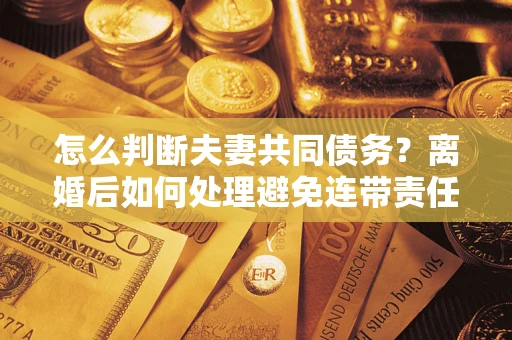 北京怎么判断夫妻共同债务？离婚后如何处理避免连带责任？