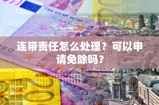 北京连带责任怎么处理？可以申请免除吗？