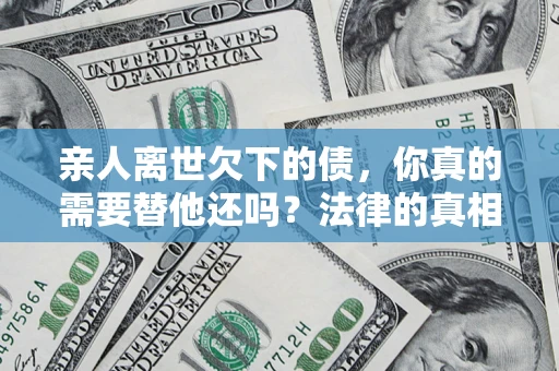 北京亲人离世欠下的债，你真的需要替他还吗？法律的真相或许与你想的不一样