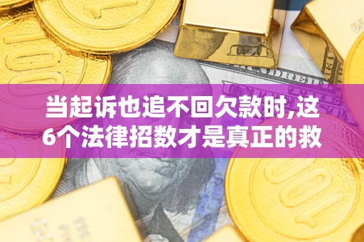 北京当起诉也追不回欠款时,这6个法律招数才是真正的救命稻草