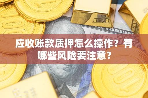 北京应收账款质押怎么操作？有哪些风险要注意？